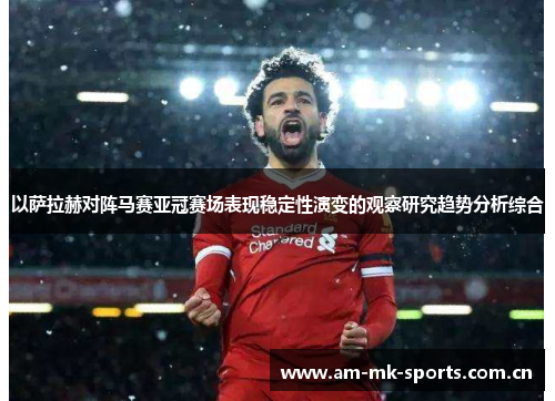 以萨拉赫对阵马赛亚冠赛场表现稳定性演变的观察研究趋势分析综合 以萨拉赫对阵马赛亚冠赛场表现稳定性演变的观察研究趋势分析综合